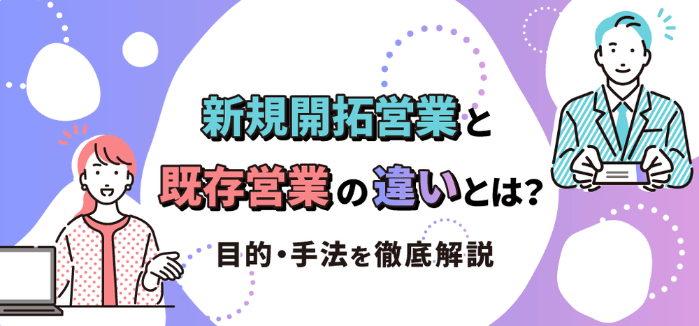 新規開拓営業と既存営業の違いとは?目的・手法を徹底解説